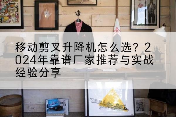乡城升降平台厂家推荐-移动剪叉升降机怎么选?2024年靠谱厂家推荐与实战经验分享