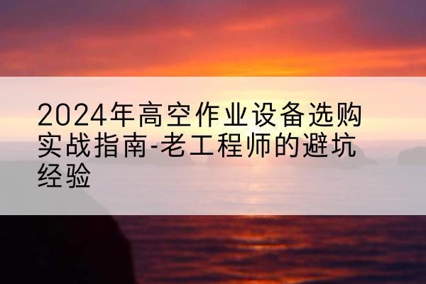乡城高空作业升降机厂家推荐-2024年高空作业设备选购实战指南-老工程师的避坑经验