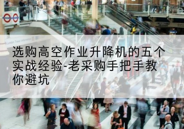 乡城高空作业升降机厂家-选购高空作业升降机的五个实战经验-老采购手把手教你避坑