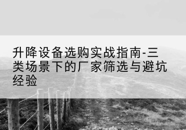 乡城移动式升降机厂家推荐-升降设备选购实战指南-三类场景下的厂家筛选与避坑经验