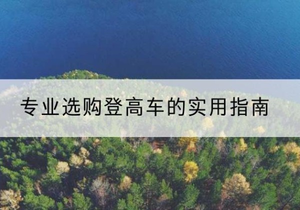 乡城电动登高车厂家推荐-专业选购登高车的实用指南