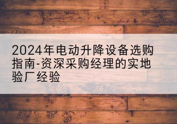 乡城电动剪叉升降平台厂家-2024年电动升降设备选购指南-资深采购经理的实地验厂经验