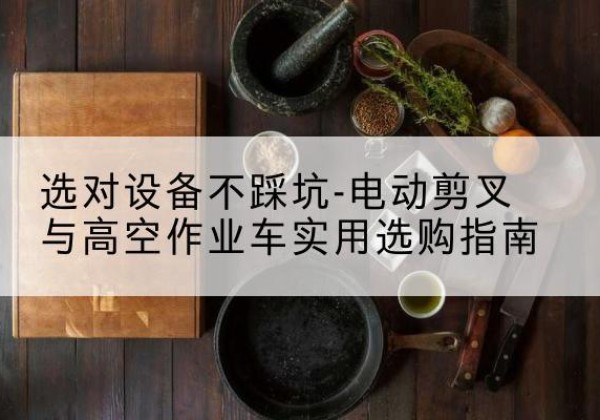 乡城电动剪叉升降平台怎么选-选对设备不踩坑-电动剪叉与高空作业车实用选购指南
