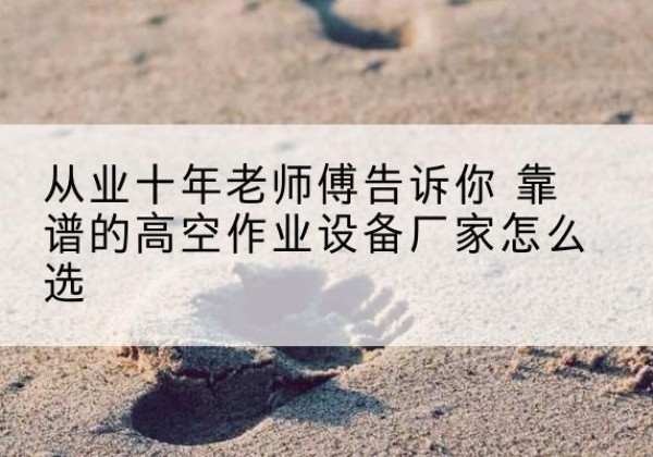 乡城高空作业升降机厂家推荐-从业十年老师傅告诉你 靠谱的高空作业设备厂家怎么选