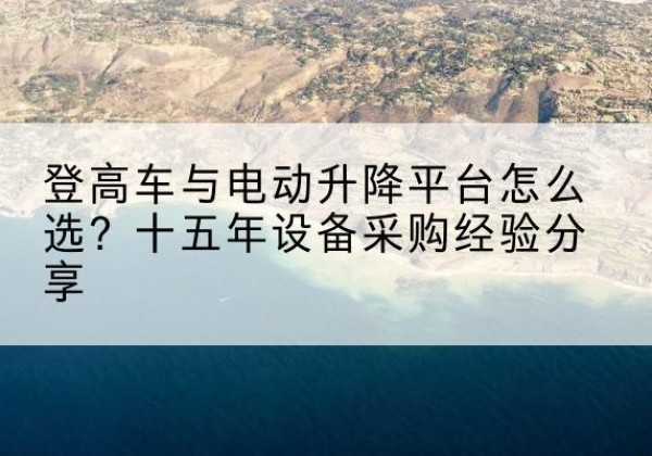 乡城登高车厂家厂家-登高车与电动升降平台怎么选？十五年设备采购经验分享