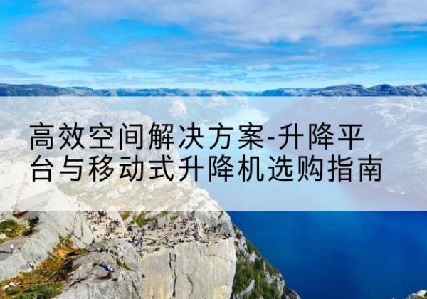 乡城升降平台厂家-*空间解决方案-升降平台与移动式升降机选购指南