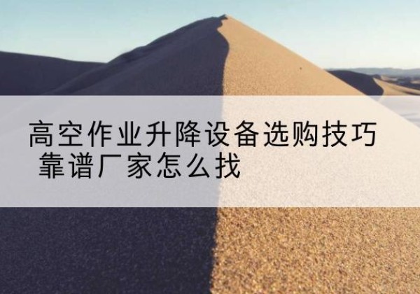 乡城电动升降平台厂家推荐-高空作业升降设备选购技巧 靠谱厂家怎么找