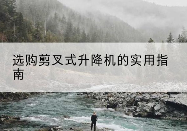 乡城剪叉式升降机怎么选-选购剪叉式升降机的实用指南