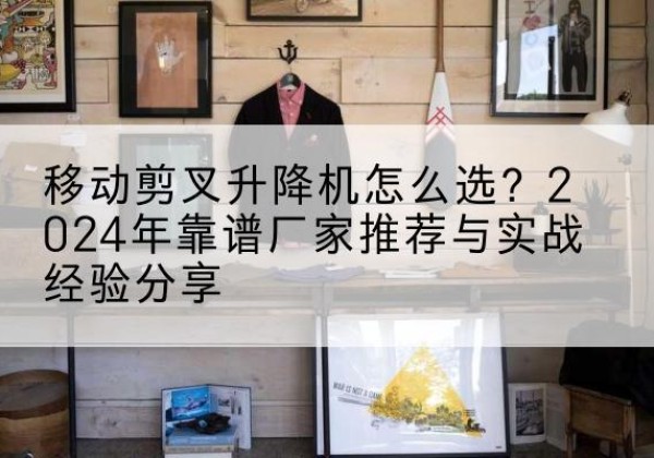 乡城升降平台厂家推荐-移动剪叉升降机怎么选？2024年靠谱厂家推荐与实战经验分享