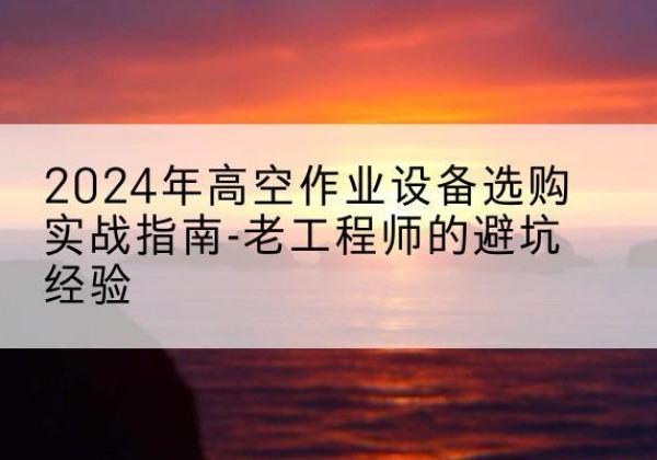 乡城高空作业升降机厂家推荐-2024年高空作业设备选购实战指南-老工程师的避坑经验