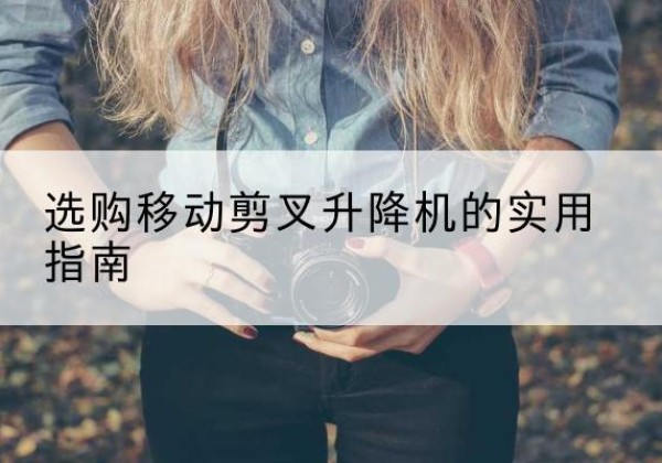 乡城移动剪叉升降机怎么选-选购移动剪叉升降机的实用指南